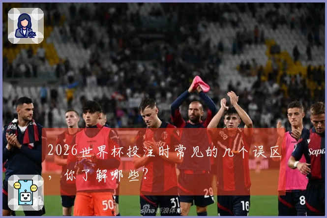 2026世界杯投注时常见的几个误区，你了解哪些？
