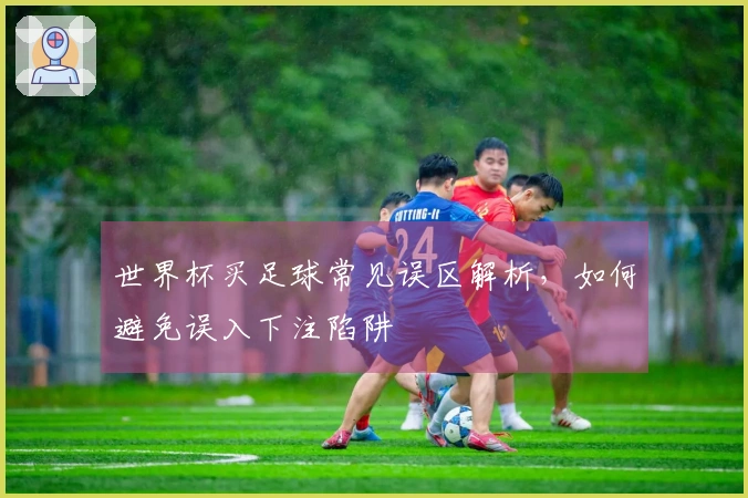 世界杯买足球常见误区解析，如何避免误入下注陷阱