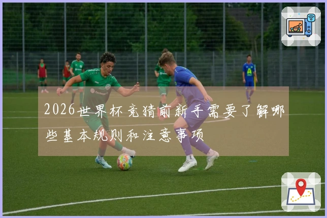 2026世界杯竞猜前新手需要了解哪些基本规则和注意事项