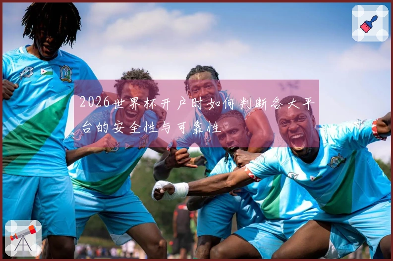 2026世界杯开户时如何判断各大平台的安全性与可靠性