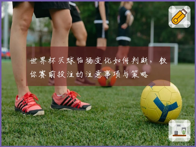 世界杯买球临场变化如何判断，教你赛前投注的注意事项与策略
