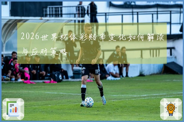 2026世界杯体彩赔率变化如何解读与应对策略