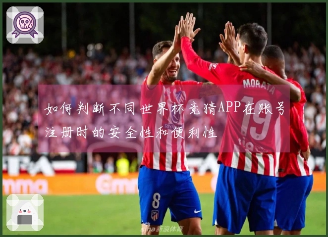 如何判断不同世界杯竞猜APP在账号注册时的安全性和便利性
