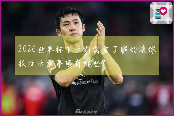 2026世界杯下注前需要了解的滚球投注注意事项有哪些？