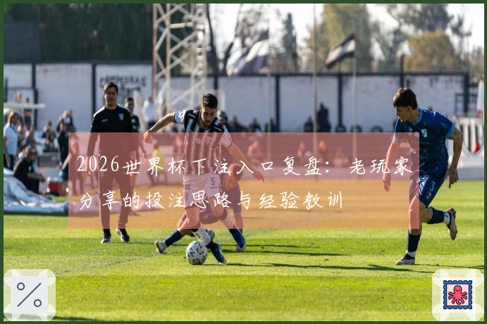 2026世界杯下注入口复盘：老玩家分享的投注思路与经验教训