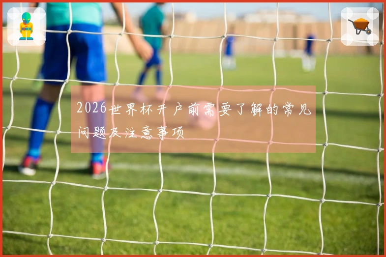 2026世界杯开户前需要了解的常见问题及注意事项