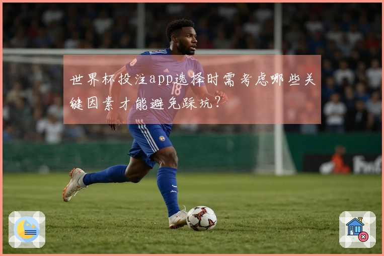 世界杯投注app选择时需考虑哪些关键因素才能避免踩坑？