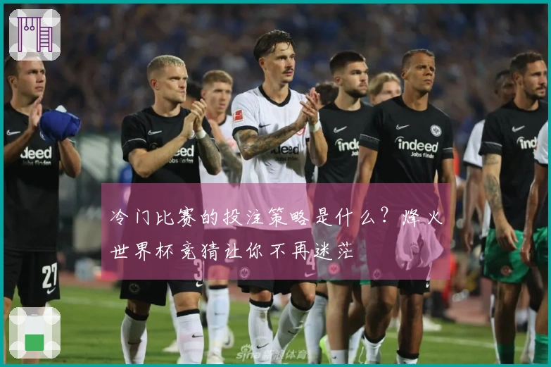 冷门比赛的投注策略是什么？烽火世界杯竞猜让你不再迷茫