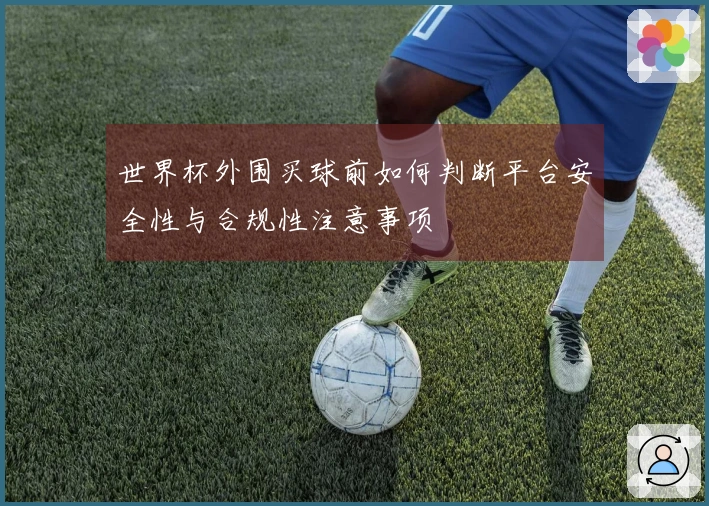 世界杯外围买球前如何判断平台安全性与合规性注意事项