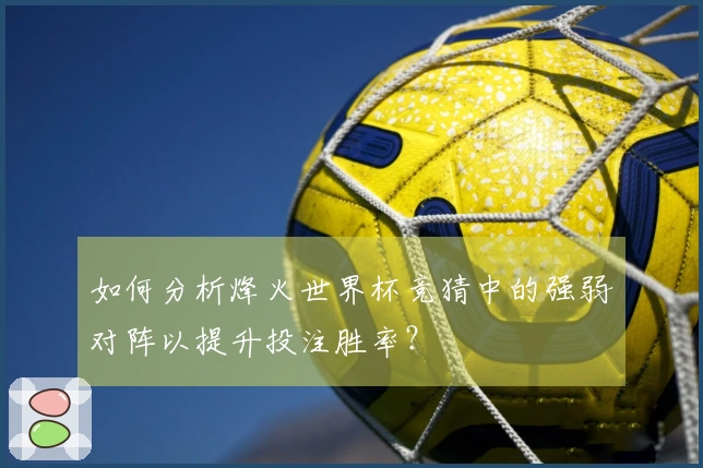 如何分析烽火世界杯竞猜中的强弱对阵以提升投注胜率？