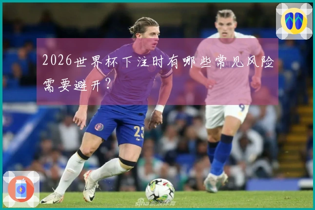 2026世界杯下注时有哪些常见风险需要避开？