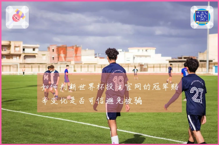 如何判断世界杯投注官网的冠军赔率变化是否可信避免被骗
