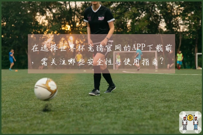 在选择世界杯竞猜官网的APP下载前，需关注哪些安全性与使用指南？