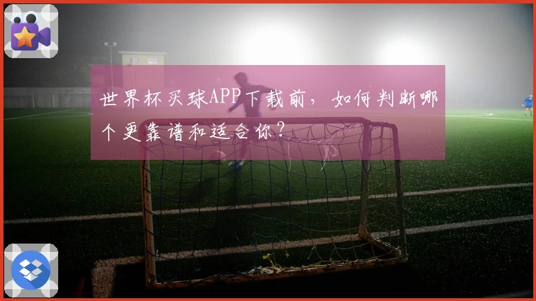 世界杯买球APP下载前，如何判断哪个更靠谱和适合你？