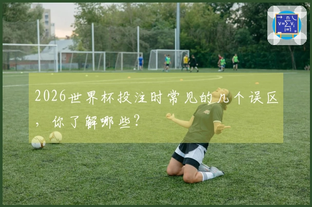 2026世界杯投注时常见的几个误区，你了解哪些？