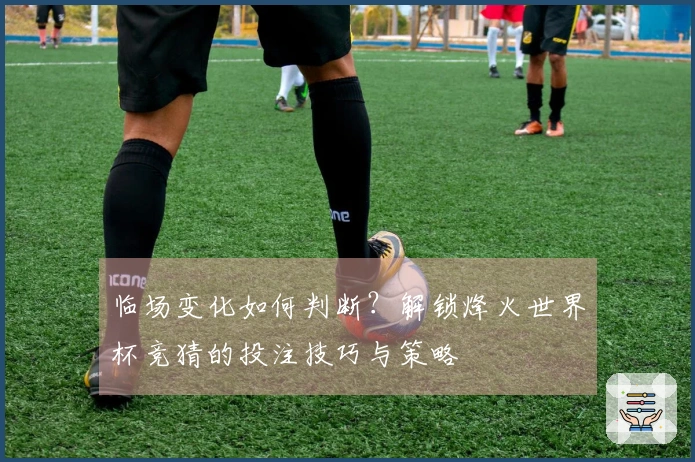 临场变化如何判断？解锁烽火世界杯竞猜的投注技巧与策略
