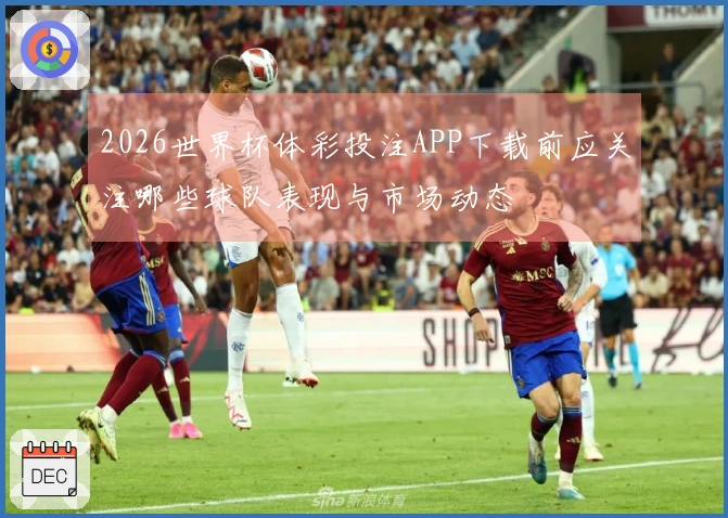 2026世界杯体彩投注APP下载前应关注哪些球队表现与市场动态