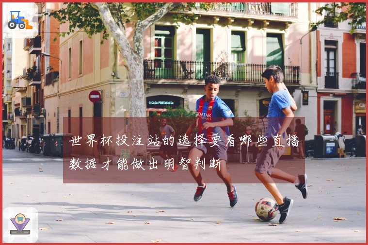 世界杯投注站的选择要看哪些直播数据才能做出明智判断