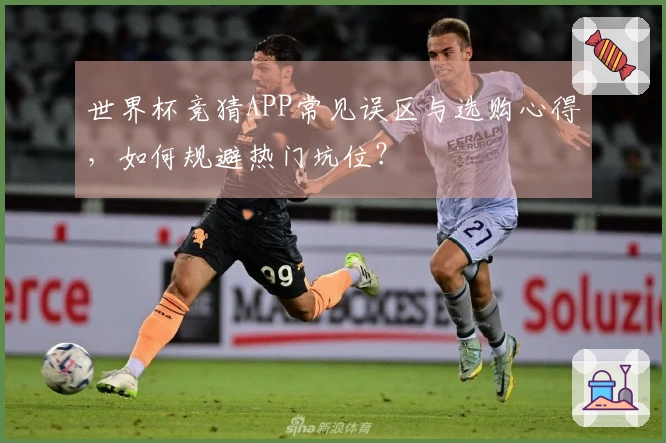 世界杯竞猜APP常见误区与选购心得，如何规避热门坑位？