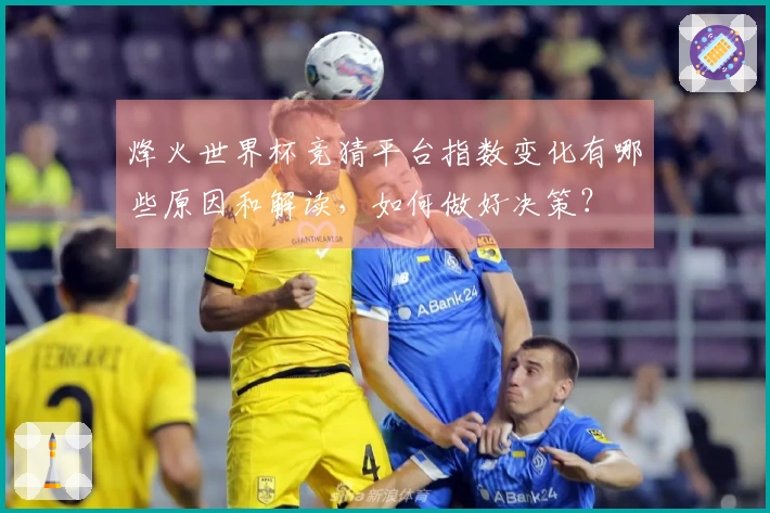 烽火世界杯竞猜平台指数变化有哪些原因和解读，如何做好决策？
