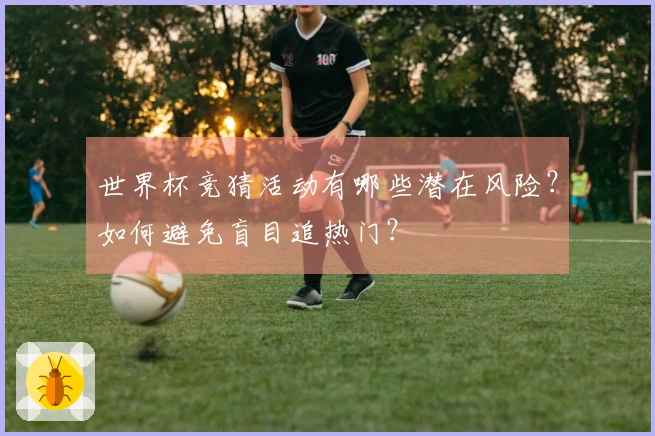 世界杯竞猜活动有哪些潜在风险？如何避免盲目追热门？