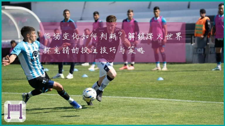 临场变化如何判断？解锁烽火世界杯竞猜的投注技巧与策略