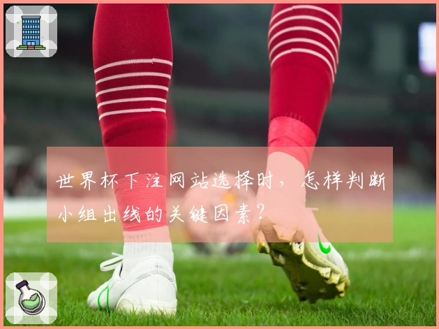 世界杯下注网站选择时，怎样判断小组出线的关键因素？