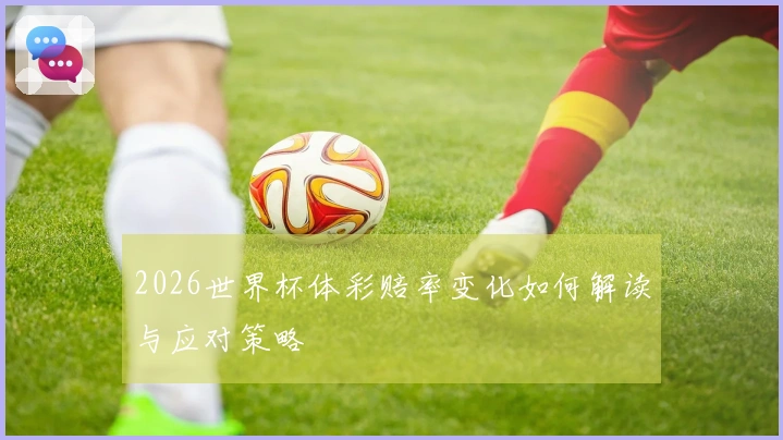 2026世界杯体彩赔率变化如何解读与应对策略