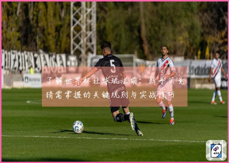 了解世界杯让球玩法前：新手买竞猜需掌握的关键规则与实战技巧