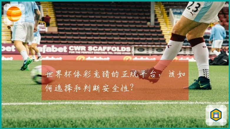 世界杯体彩竞猜的正规平台，该如何选择和判断安全性？