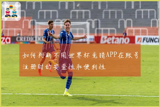 如何判断不同世界杯竞猜APP在账号注册时的安全性和便利性