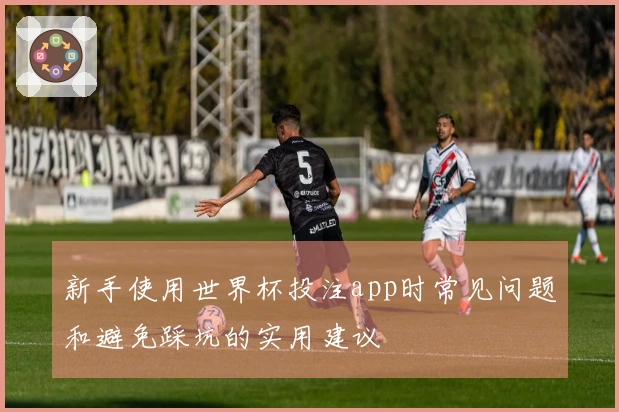 新手使用世界杯投注app时常见问题和避免踩坑的实用建议