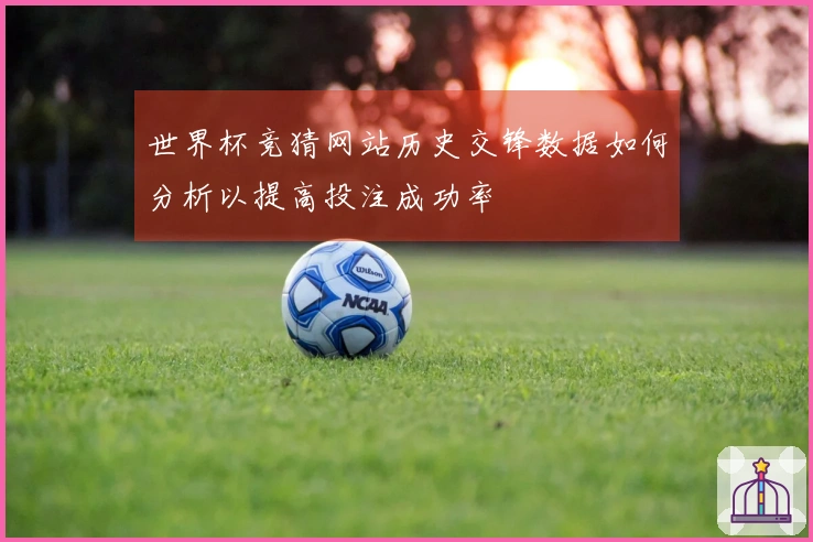 世界杯竞猜网站历史交锋数据如何分析以提高投注成功率