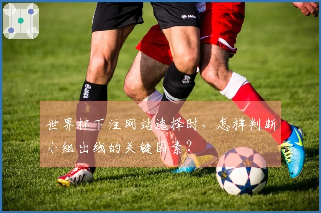 世界杯下注网站选择时，怎样判断小组出线的关键因素？