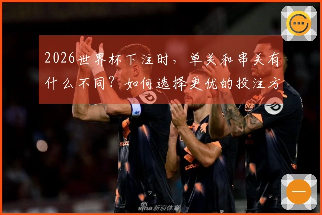 2026世界杯下注时，单关和串关有什么不同？如何选择更优的投注方式？