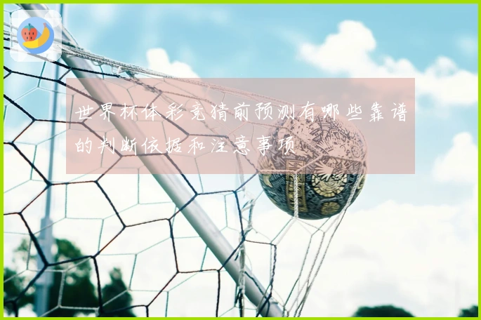 世界杯体彩竞猜前预测有哪些靠谱的判断依据和注意事项