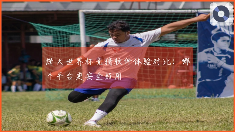 烽火世界杯竞猜软件体验对比：哪个平台更安全好用