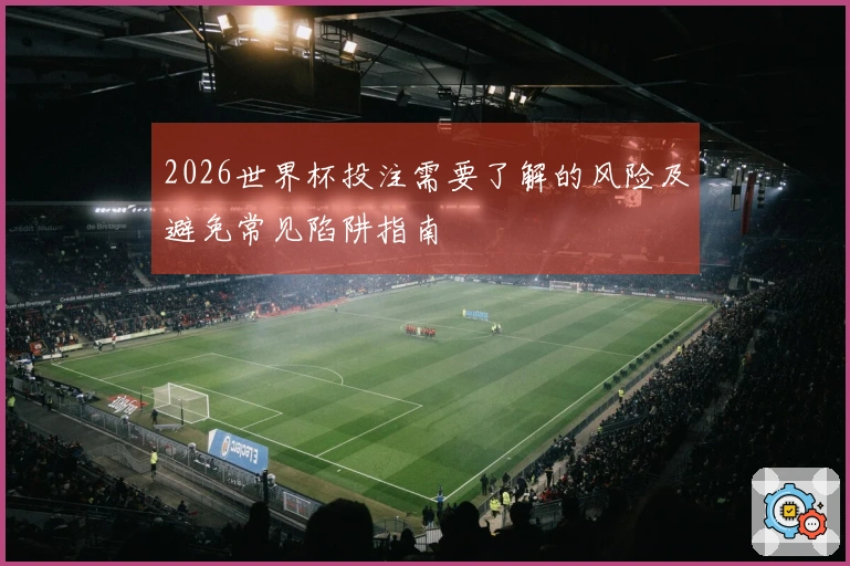 2026世界杯投注需要了解的风险及避免常见陷阱指南