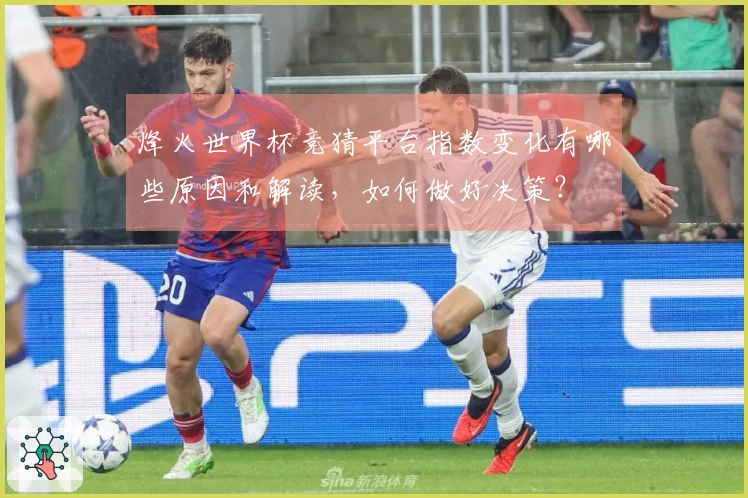 烽火世界杯竞猜平台指数变化有哪些原因和解读，如何做好决策？