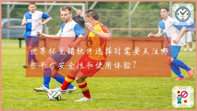 世界杯竞猜软件选择时需要关注哪些平台安全性和使用体验？