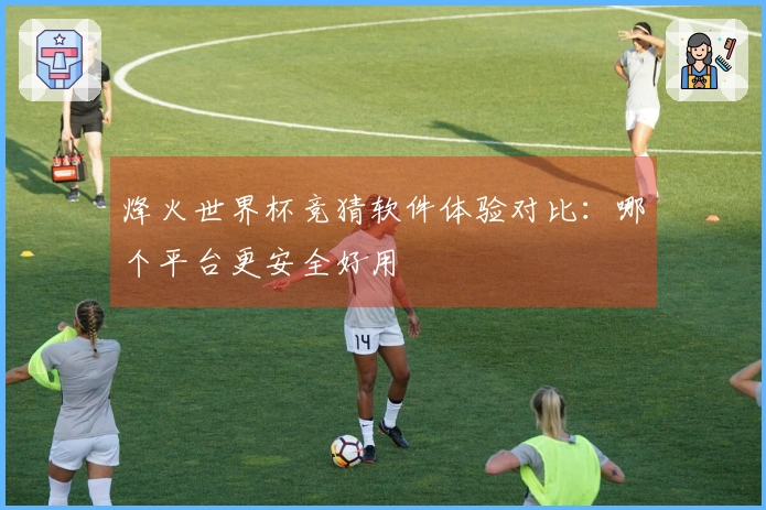 烽火世界杯竞猜软件体验对比：哪个平台更安全好用