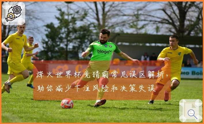烽火世界杯竞猜前常见误区解析，助你减少下注风险和决策失误