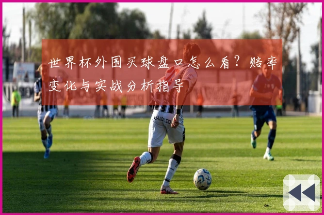 世界杯外围买球盘口怎么看？赔率变化与实战分析指导