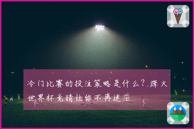 冷门比赛的投注策略是什么？烽火世界杯竞猜让你不再迷茫