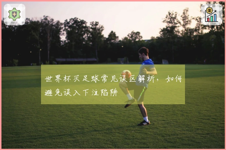 世界杯买足球常见误区解析，如何避免误入下注陷阱
