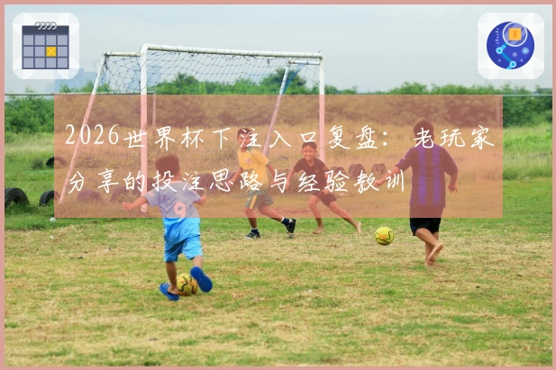 2026世界杯下注入口复盘：老玩家分享的投注思路与经验教训