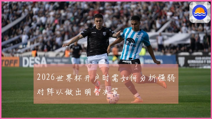 2026世界杯开户时需如何分析强弱对阵以做出明智决策