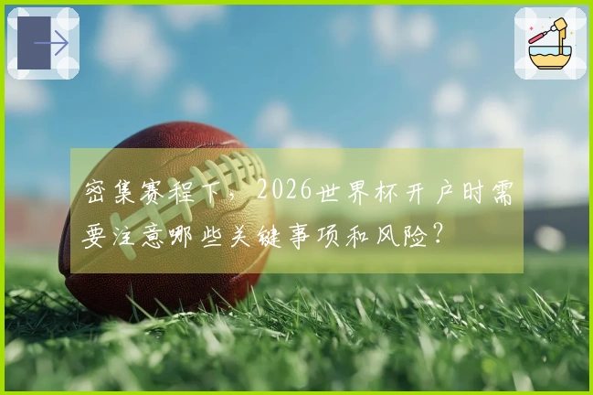 密集赛程下，2026世界杯开户时需要注意哪些关键事项和风险？