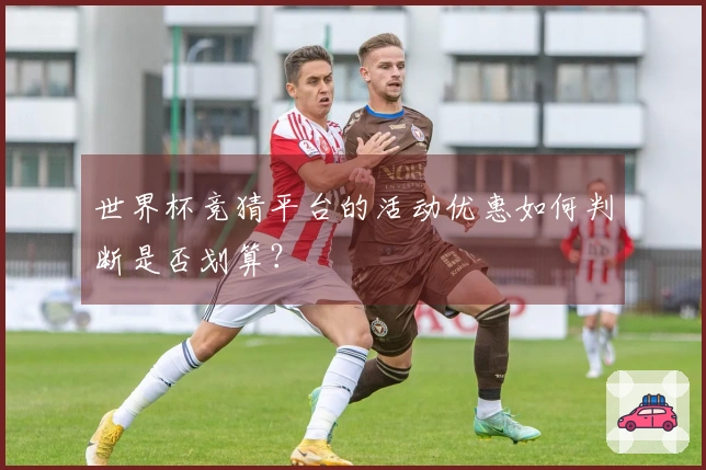 世界杯竞猜平台的活动优惠如何判断是否划算？