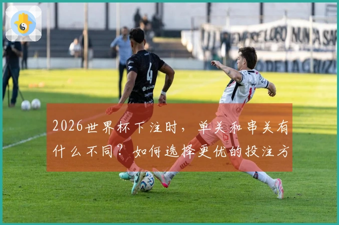 2026世界杯下注时，单关和串关有什么不同？如何选择更优的投注方式？